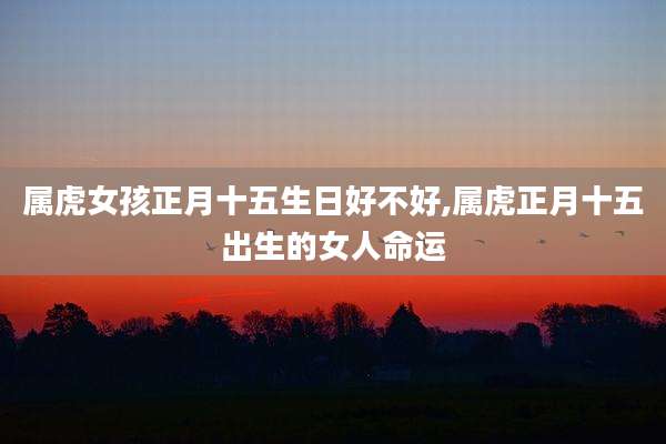 属虎女孩正月十五生日好不好,属虎正月十五出生的女人命运