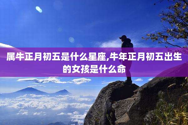 属牛正月初五是什么星座,牛年正月初五出生的女孩是什么命