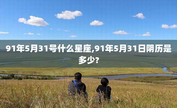 91年5月31号什么星座,91年5月31日阴历是多少?