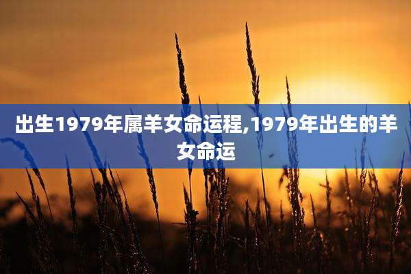出生1979年属羊女命运程,1979年出生的羊女命运