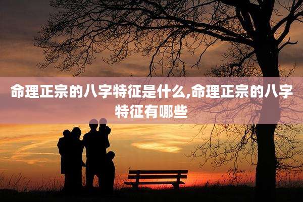 命理正宗的八字特征是什么,命理正宗的八字特征有哪些