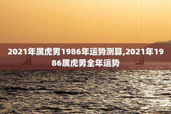 2021年属虎男1986年运势测算,2021年1986属虎男全年运势