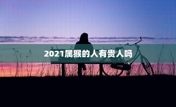 2021属猴的人有贵人吗