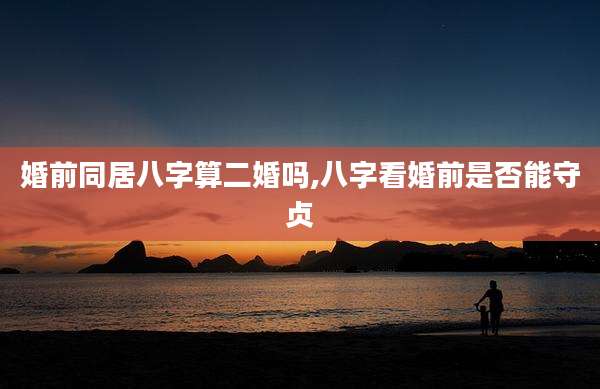 婚前同居八字算二婚吗,八字看婚前是否能守贞