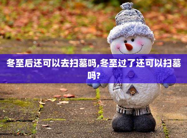 冬至后还可以去扫墓吗,冬至过了还可以扫墓吗?