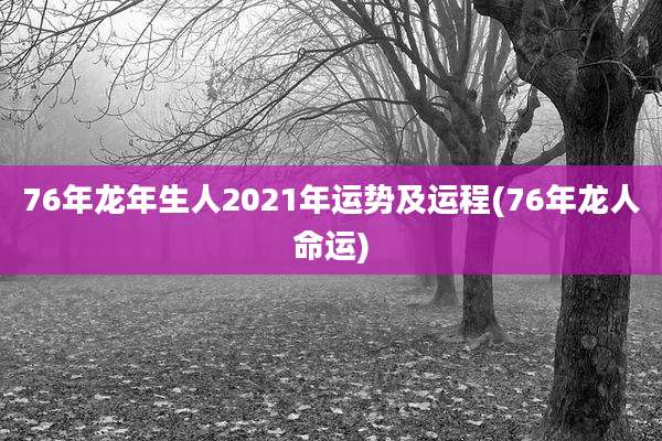 76年龙年生人2021年运势及运程(76年龙人命运)