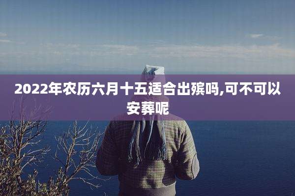 2022年农历六月十五适合出殡吗,可不可以安葬呢