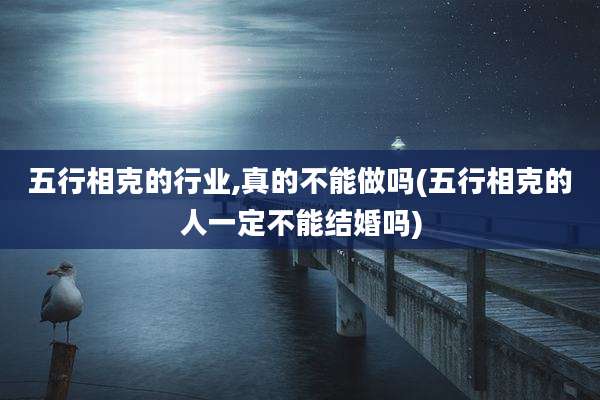 五行相克的行业,真的不能做吗(五行相克的人一定不能结婚吗)