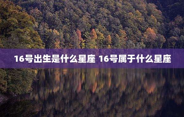 16号出生是什么星座 16号属于什么星座