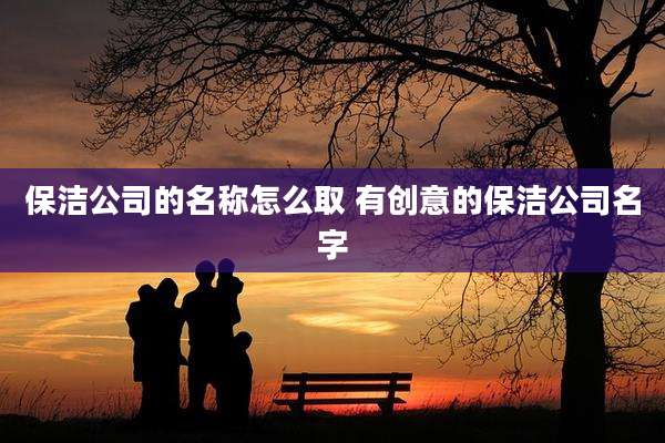 保洁公司的名称怎么取 有创意的保洁公司名字