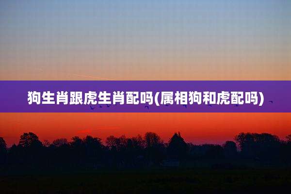 狗生肖跟虎生肖配吗(属相狗和虎配吗)