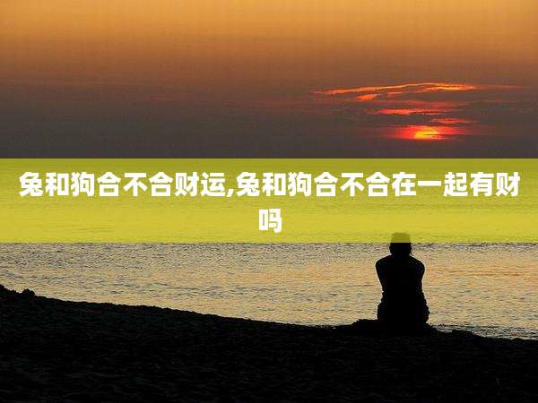 兔和狗合不合财运,兔和狗合不合在一起有财吗