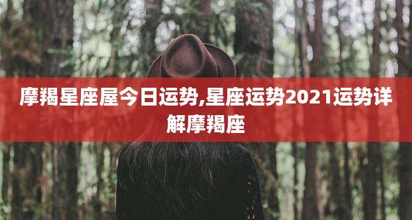 摩羯星座屋今日运势,星座运势2021运势详解摩羯座