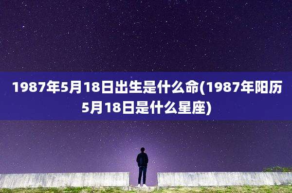 1987年5月18日出生是什么命(1987年阳历5月18日是什么星座)