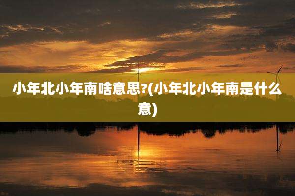 小年北小年南啥意思?(小年北小年南是什么意)