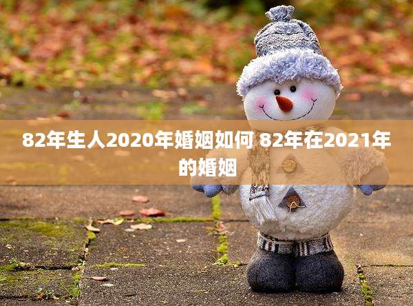 82年生人2020年婚姻如何 82年在2021年的婚姻
