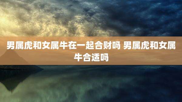男属虎和女属牛在一起合财吗 男属虎和女属牛合适吗