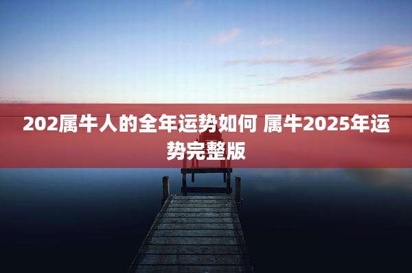 202属牛人的全年运势如何 属牛2025年运势完整版