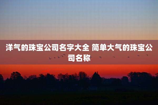 洋气的珠宝公司名字大全 简单大气的珠宝公司名称