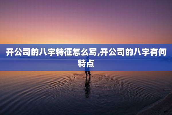 开公司的八字特征怎么写,开公司的八字有何特点