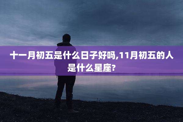 十一月初五是什么日子好吗,11月初五的人是什么星座?