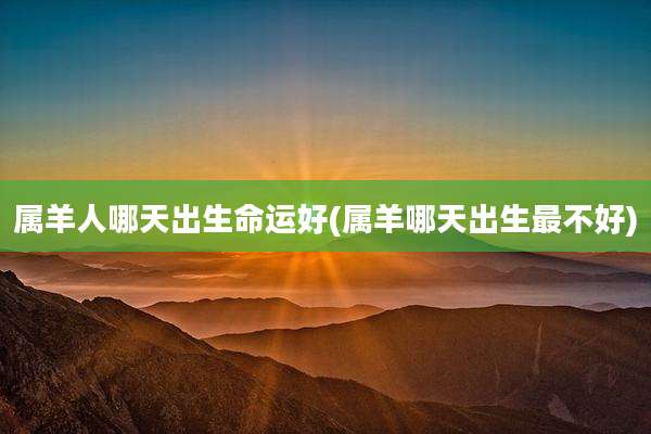 属羊人哪天出生命运好(属羊哪天出生最不好)
