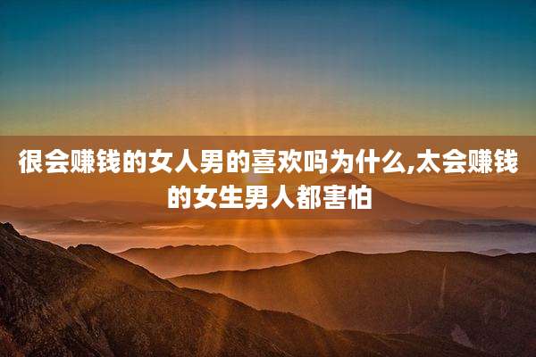 很会赚钱的女人男的喜欢吗为什么,太会赚钱的女生男人都害怕