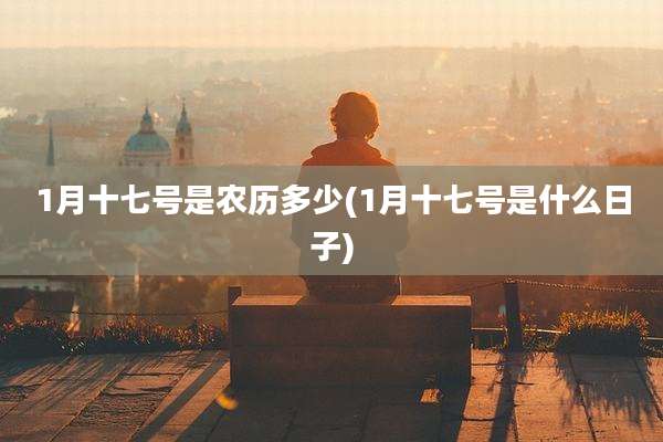 1月十七号是农历多少(1月十七号是什么日子)