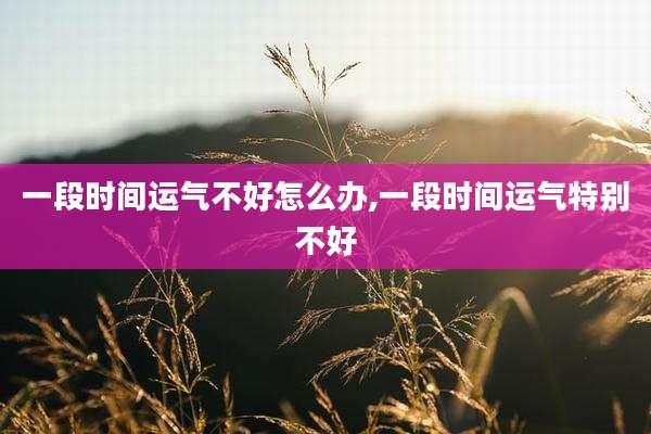 一段时间运气不好怎么办,一段时间运气特别不好
