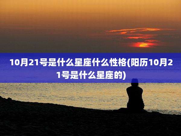 10月21号是什么星座什么性格(阳历10月21号是什么星座的)