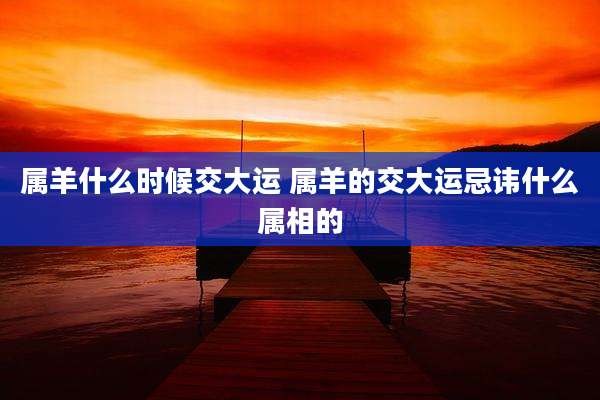 属羊什么时候交大运 属羊的交大运忌讳什么属相的