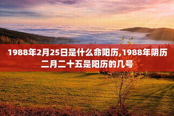 1988年2月25日是什么命阳历,1988年阴历二月二十五是阳历的几号