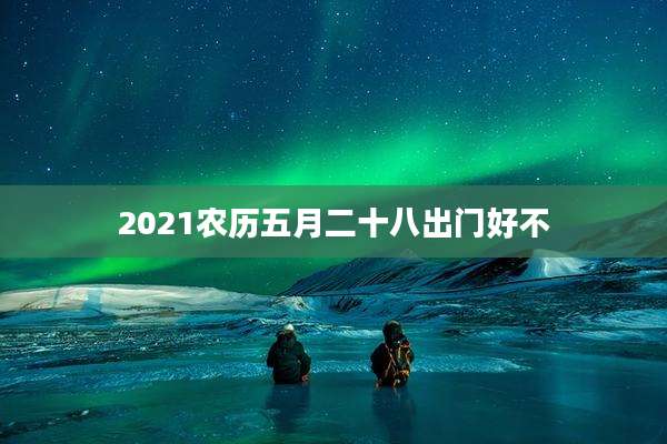 2021农历五月二十八出门好不