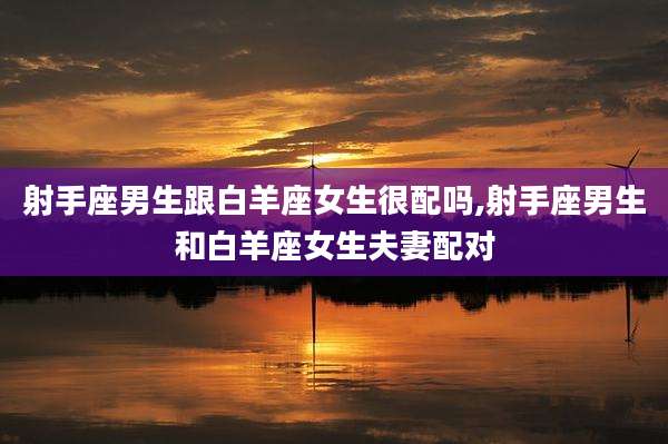 射手座男生跟白羊座女生很配吗,射手座男生和白羊座女生夫妻配对