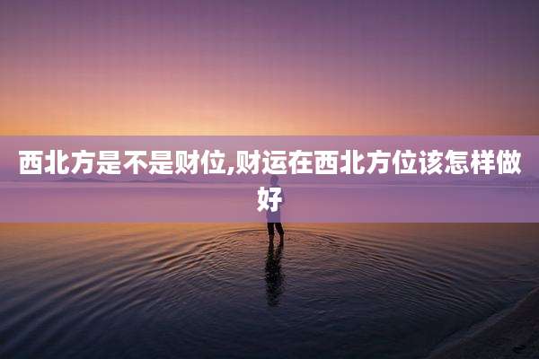西北方是不是财位,财运在西北方位该怎样做好