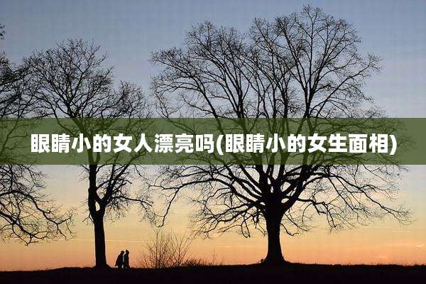 眼睛小的女人漂亮吗(眼睛小的女生面相)