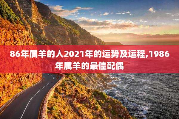 86年属羊的人2021年的运势及运程,1986年属羊的最佳配偶