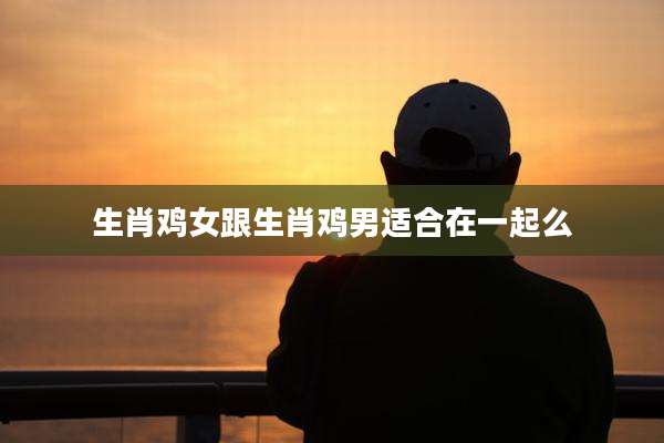 生肖鸡女跟生肖鸡男适合在一起么