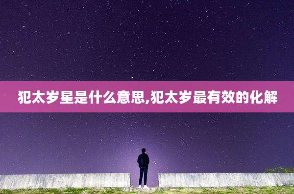 犯太岁星是什么意思,犯太岁最有效的化解