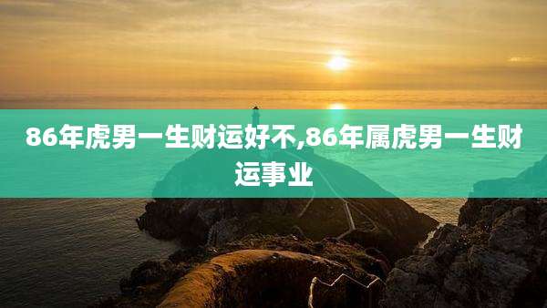 86年虎男一生财运好不,86年属虎男一生财运事业