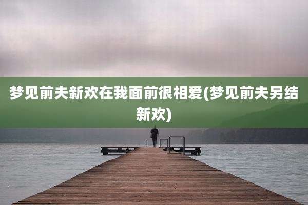 梦见前夫新欢在我面前很相爱(梦见前夫另结新欢)