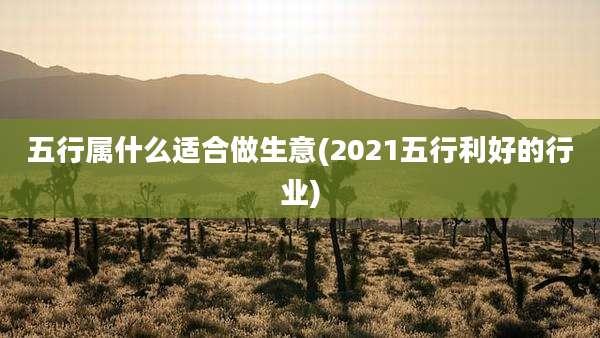 五行属什么适合做生意(2021五行利好的行业)