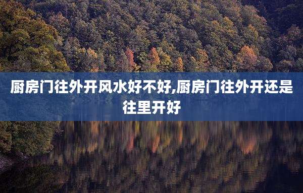 厨房门往外开风水好不好,厨房门往外开还是往里开好
