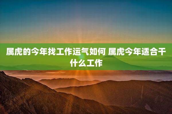 属虎的今年找工作运气如何 属虎今年适合干什么工作