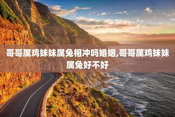 哥哥属鸡妹妹属兔相冲吗婚姻,哥哥属鸡妹妹属兔好不好