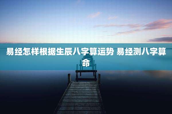 易经怎样根据生辰八字算运势 易经测八字算命