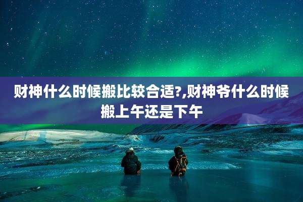 财神什么时候搬比较合适?,财神爷什么时候搬上午还是下午