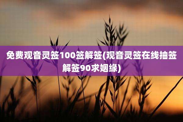 免费观音灵签100签解签(观音灵签在线抽签解签90求姻缘)