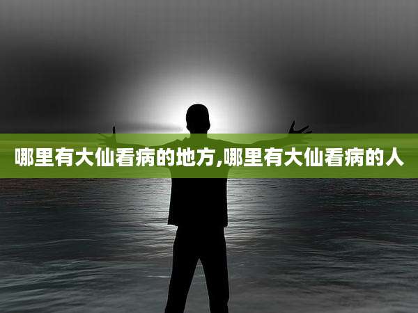哪里有大仙看病的地方,哪里有大仙看病的人