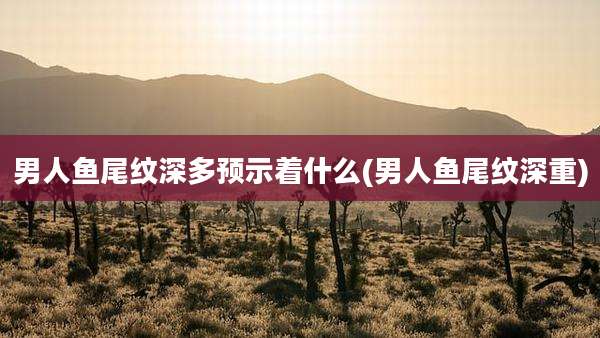 男人鱼尾纹深多预示着什么(男人鱼尾纹深重)
